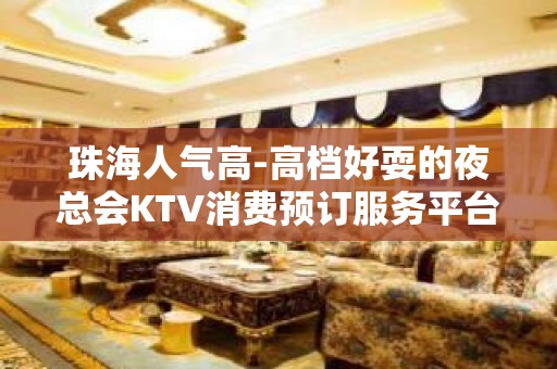 珠海人气高-高档好耍的夜总会KTV消费预订服务平台