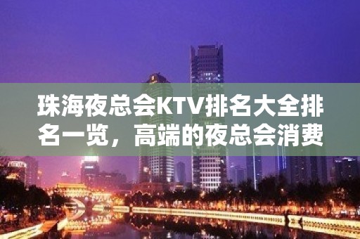 珠海夜总会KTV排名大全排名一览，高端的夜总会消费水平