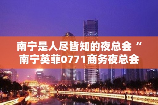 南宁是人尽皆知的夜总会“南宁英菲0771商务夜总会”