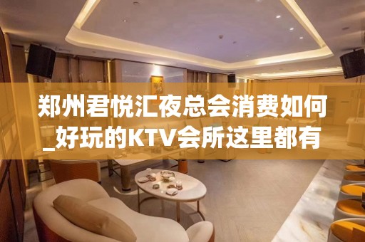 郑州君悦汇夜总会消费如何_好玩的KTV会所这里都有 - 郑州二七KTV大全 