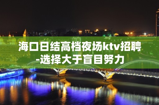 海口日结高档夜场ktv招聘-选择大于盲目努力