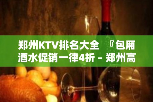 郑州KTV排名大全  『包厢酒水促销一律4折 – 郑州高新区科学大道KTV排名大全