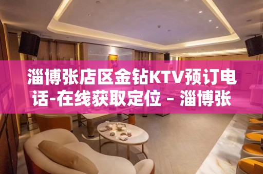 淄博张店区金钻KTV预订电话-在线获取定位 – 淄博张店KTV排名大全