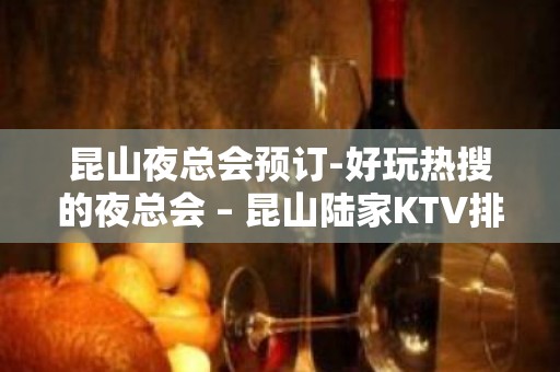 昆山夜总会预订-好玩热搜的夜总会 – 昆山陆家KTV排名大全