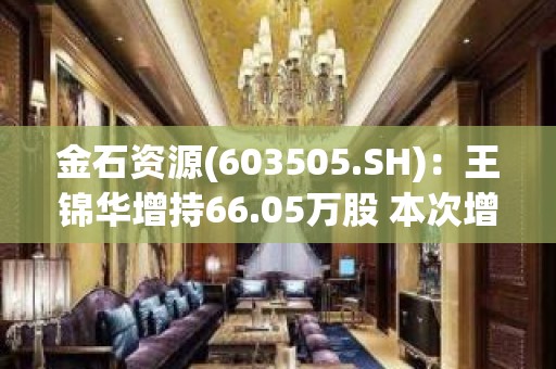 金石资源(603505.SH)：王锦华增持66.05万股 本次增持计划尚未实施完毕