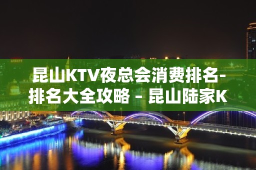 昆山KTV夜总会消费排名-排名大全攻略 – 昆山陆家KTV排名大全