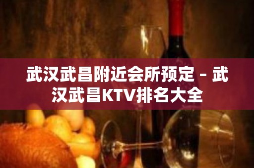 武汉武昌附近会所预定 – 武汉武昌KTV排名大全