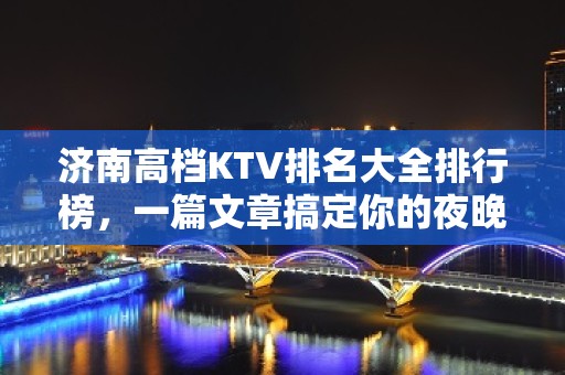 济南高档KTV排名大全排行榜，一篇文章搞定你的夜晚出行纠结症