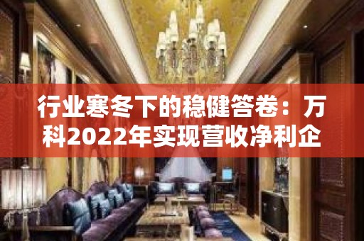 行业寒冬下的稳健答卷：万科2022年实现营收净利企稳，财务安全保持“绿档”