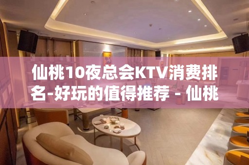 仙桃10夜总会KTV消费排名-好玩的值得推荐 - 仙桃剅河KTV大全 