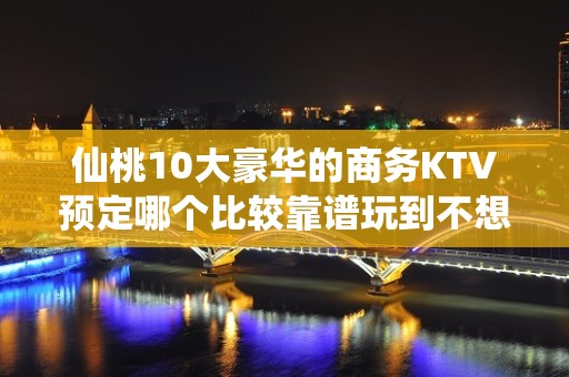 仙桃10大豪华的商务KTV预定哪个比较靠谱玩到不想走 - 仙桃沙湖KTV大全 