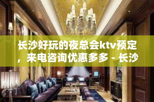 长沙好玩的夜总会ktv预定，来电咨询优惠多多 - 长沙长沙KTV大全 