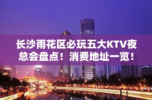 长沙雨花区必玩五大KTV夜总会盘点！消费地址一览！ - 长沙雨花KTV大全 