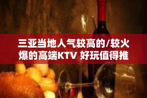 三亚当地人气较高的/较火爆的高端KTV 好玩值得推 – 三亚河东KTV排名大全