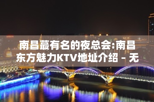 南昌蕞有名的夜总会:南昌东方魅力KTV地址介绍 – 无锡新区江溪街道KTV排名大全