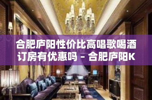 合肥庐阳性价比高唱歌喝酒订房有优惠吗 – 合肥庐阳KTV排名大全