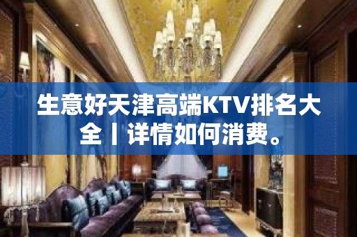 生意好天津高端KTV排名大全丨详情如何消费。