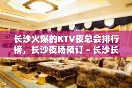 长沙火爆的KTV夜总会排行榜，长沙夜场预订 – 长沙长沙KTV排名大全