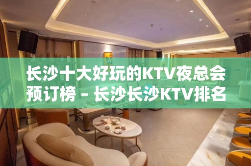 长沙十大好玩的KTV夜总会预订榜 – 长沙长沙KTV排名大全