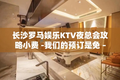 长沙罗马娱乐KTV夜总会攻略小费 -我们的预订是免 – 长沙长沙KTV排名大全