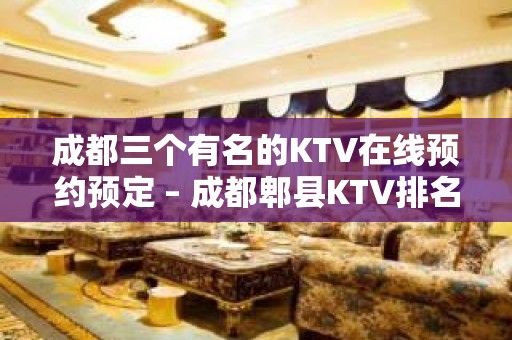 成都三个有名的KTV在线预约预定 – 成都郫县KTV排名大全