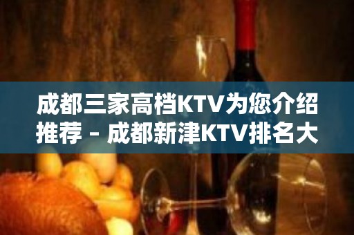 成都三家高档KTV为您介绍推荐 – 成都新津KTV排名大全