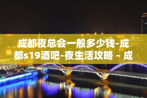 成都夜总会一般多少钱-成都s19酒吧-夜生活攻略 – 成都郫县KTV排名大全