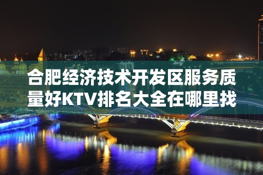 合肥经济技术开发区服务质量好KTV排名大全在哪里找谁预订 – 合肥经济技术开发区KTV排名大全