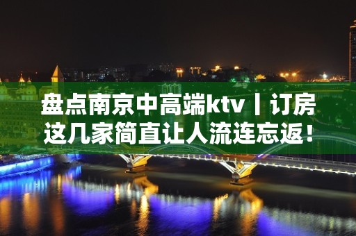 盘点﻿南京中高端ktv丨订房这几家简直让人流连忘返！