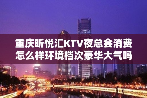 重庆昕悦汇KTV夜总会消费怎么样环境档次豪华大气吗 – 重庆南岸KTV排名大全