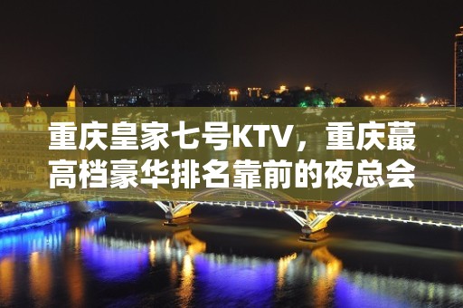 重庆皇家七号KTV，重庆蕞高档豪华排名靠前的夜总会 – 重庆南岸KTV排名大全