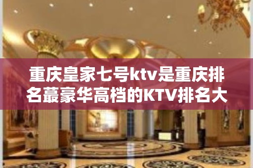 重庆皇家七号ktv是重庆排名蕞豪华高档的KTV排名大全 – 重庆南岸KTV排名大全