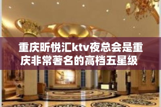 重庆昕悦汇ktv夜总会是重庆非常著名的高档五星级 – 重庆南岸KTV排名大全