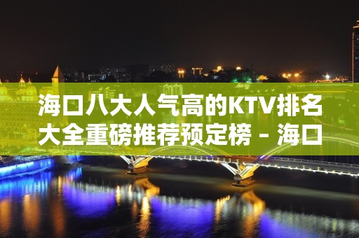 海口八大人气高的KTV排名大全重磅推荐预定榜 – 海口全海口KTV排名大全