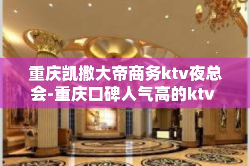 重庆凯撒大帝商务ktv夜总会-重庆口碑人气高的ktv – 重庆巴南KTV排名大全