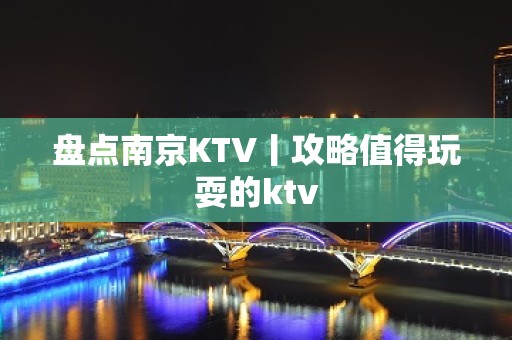 盘点﻿南京KTV丨攻略值得玩耍的ktv