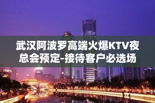 武汉阿波罗高端火爆KTV夜总会预定-接待客户必选场所