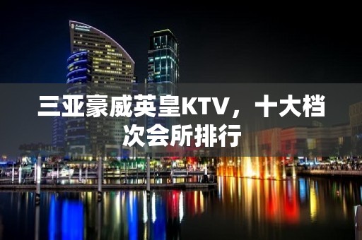 三亚豪威英皇KTV，十大档次会所排行