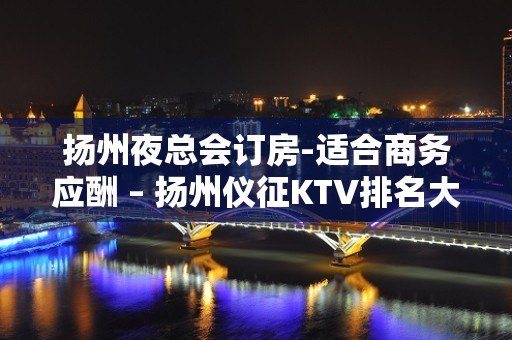 扬州夜总会订房-适合商务应酬 – 扬州仪征KTV排名大全