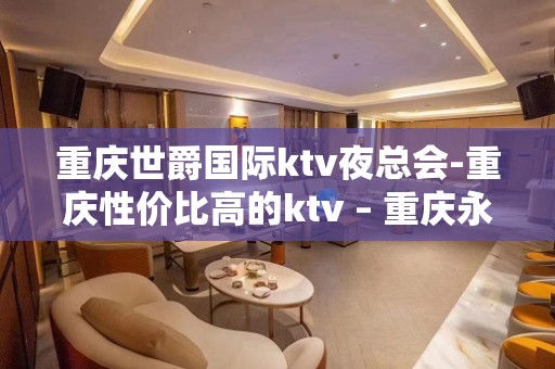 重庆世爵国际ktv夜总会-重庆性价比高的ktv – 重庆永川KTV排名大全