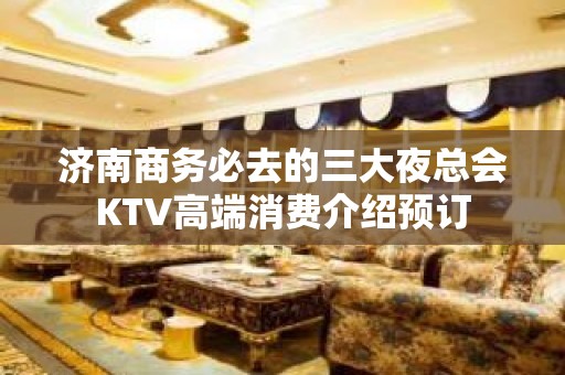 济南商务必去的三大夜总会KTV高端消费介绍预订