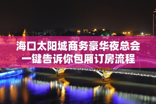 海口太阳城商务豪华夜总会一键告诉你包厢订房流程