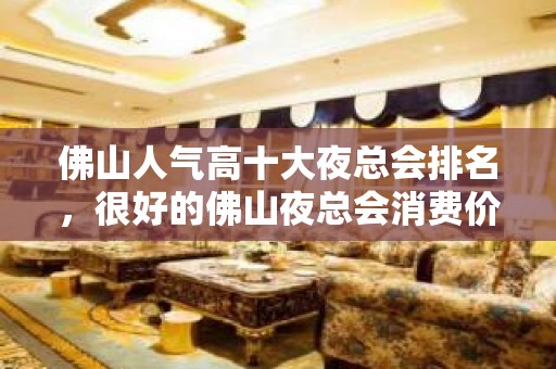 佛山人气高十大夜总会排名，很好的佛山夜总会消费价格