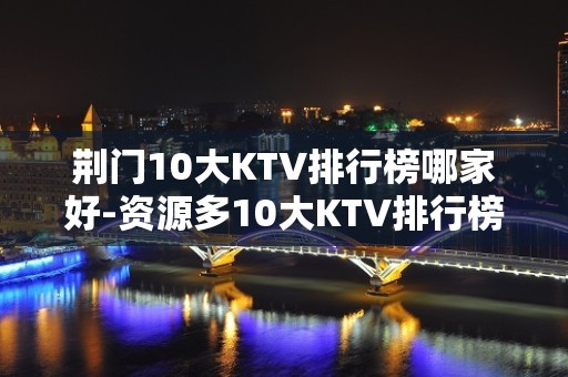 荆门10大KTV排行榜哪家好-资源多10大KTV排行榜哪家好 – 温州泰顺KTV排名大全