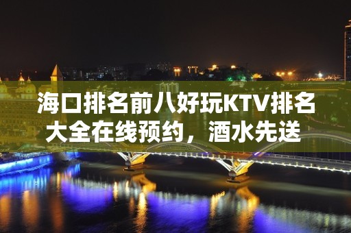 海口排名前八好玩KTV排名大全在线预约，酒水先送 – 海口全海口KTV排名大全