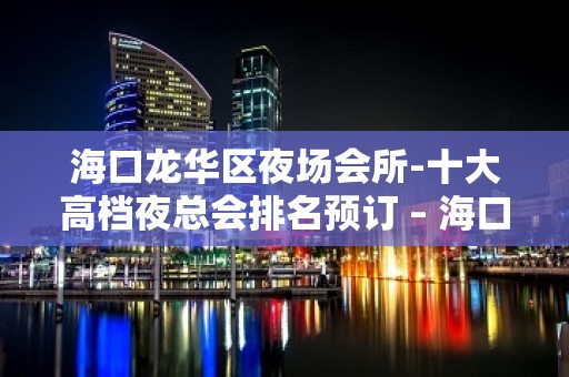 海口龙华区夜场会所-十大高档夜总会排名预订 – 海口龙华KTV排名大全