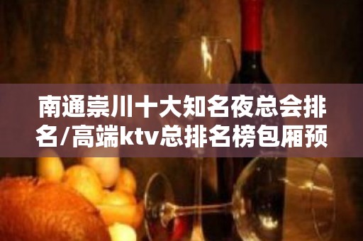 南通崇川十大知名夜总会排名/高端ktv总排名榜包厢预订