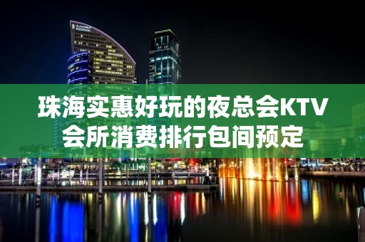 珠海实惠好玩的夜总会KTV会所消费排行包间预定