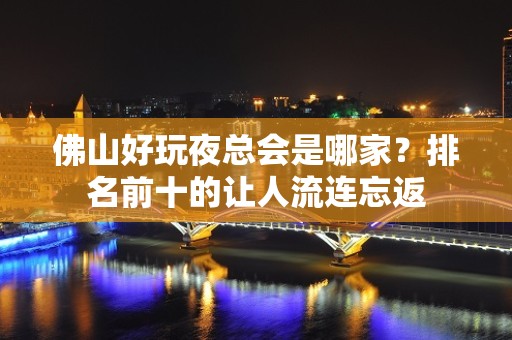 佛山好玩夜总会是哪家？排名前十的让人流连忘返