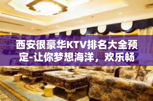 西安很豪华KTV排名大全预定-让你梦想海洋，欢乐畅想